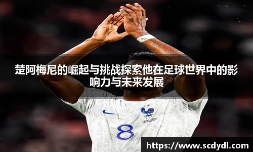 楚阿梅尼的崛起与挑战探索他在足球世界中的影响力与未来发展