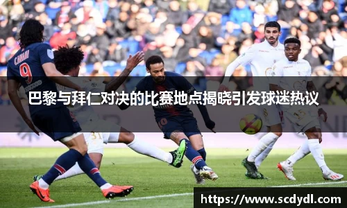 巴黎与拜仁对决的比赛地点揭晓引发球迷热议