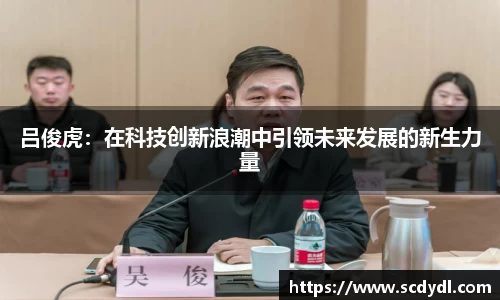 吕俊虎：在科技创新浪潮中引领未来发展的新生力量